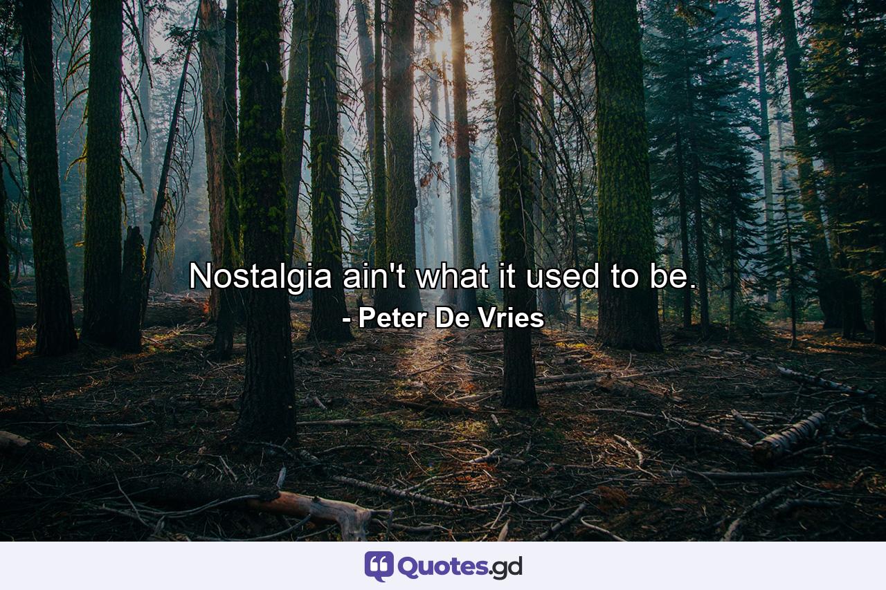 Nostalgia ain't what it used to be. - Quote by Peter De Vries