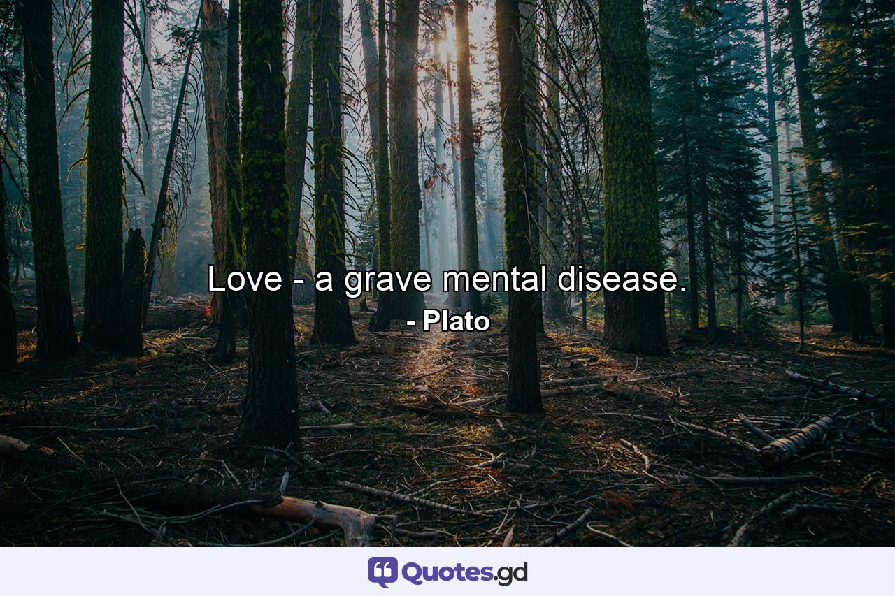 Love - a grave mental disease. - Quote by Plato