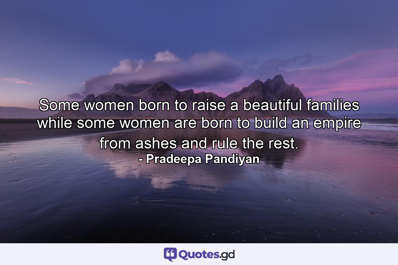 Some women born to raise a beautiful families while some women are born to build an empire from ashes and rule the rest. - Quote by Pradeepa Pandiyan