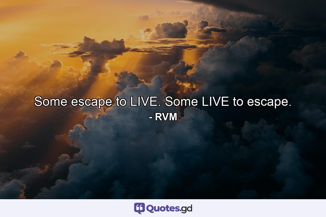 Some escape to LIVE. Some LIVE to escape. - Quote by RVM