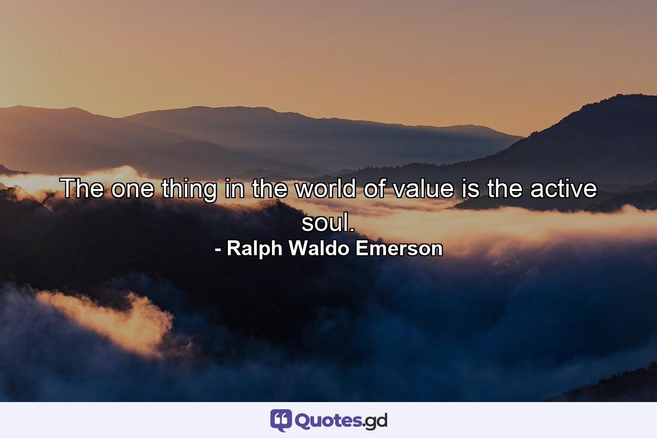 The one thing in the world  of value  is the active soul. - Quote by Ralph Waldo Emerson