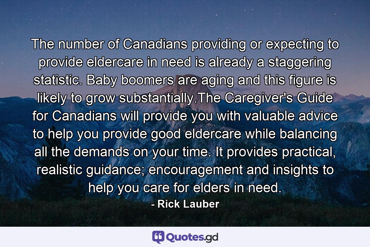 The number of Canadians providing or expecting to provide eldercare in need is already a staggering statistic. Baby boomers are aging and this figure is likely to grow substantially.The Caregiver's Guide for Canadians will provide you with valuable advice to help you provide good eldercare while balancing all the demands on your time. It provides practical, realistic guidance; encouragement and insights to help you care for elders in need. - Quote by Rick Lauber