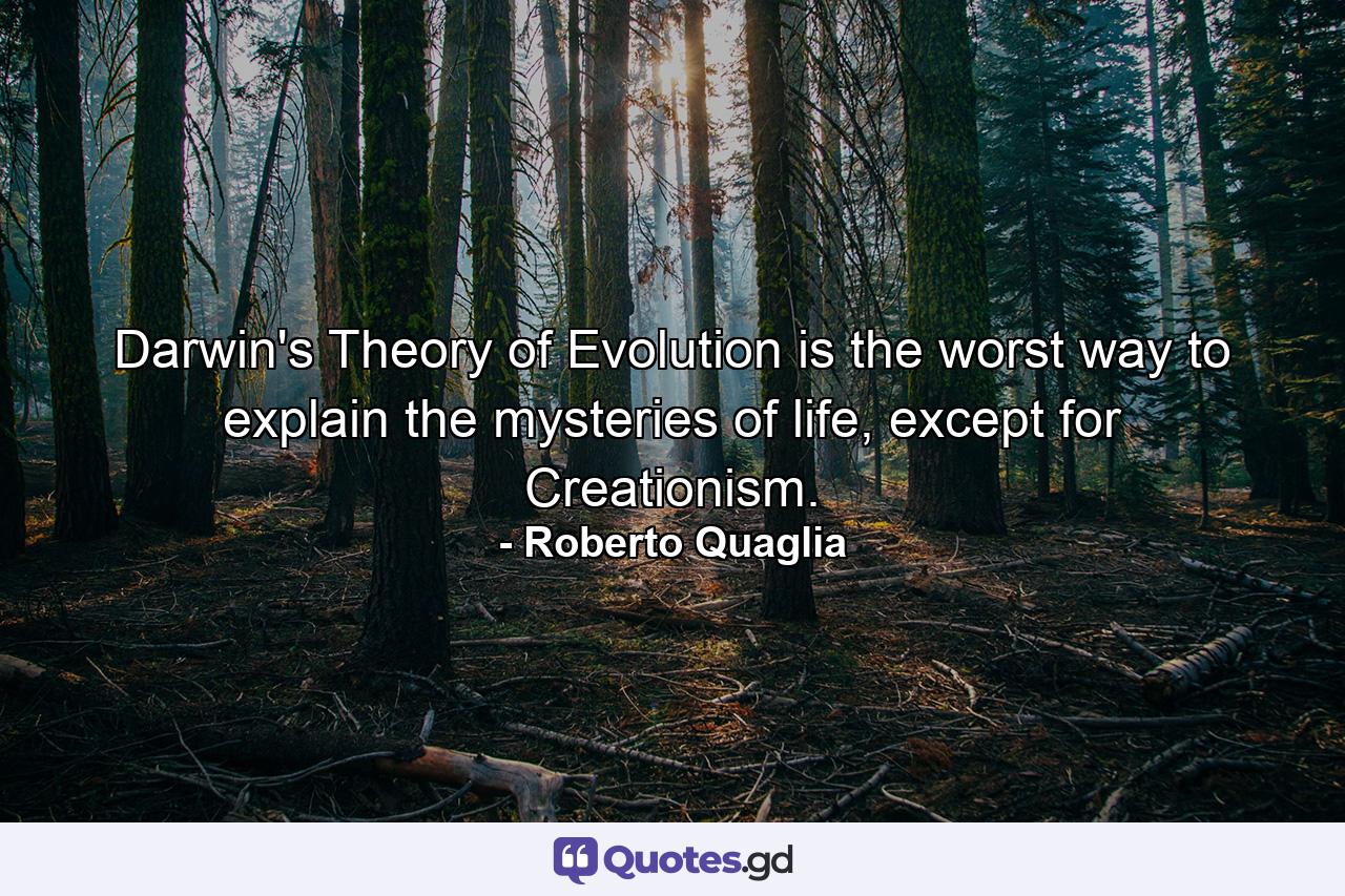 Darwin's Theory of Evolution is the worst way to explain the mysteries of life, except for Creationism. - Quote by Roberto Quaglia