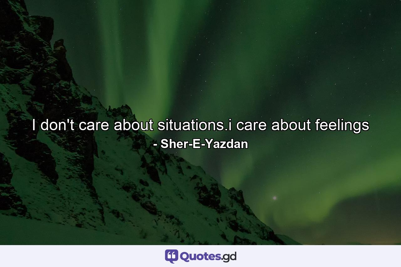 I don't care about situations.i care about feelings - Quote by Sher-E-Yazdan