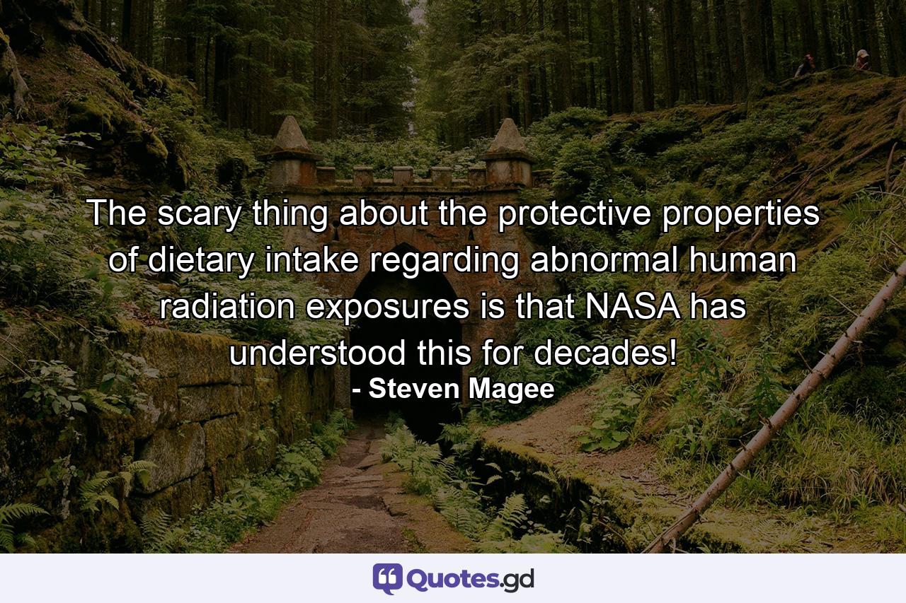 The scary thing about the protective properties of dietary intake regarding abnormal human radiation exposures is that NASA has understood this for decades! - Quote by Steven Magee