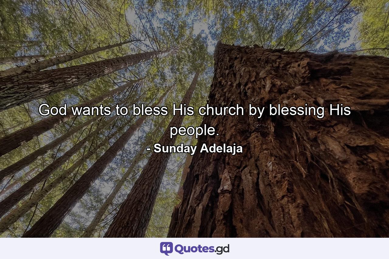 God wants to bless His church by blessing His people. - Quote by Sunday Adelaja