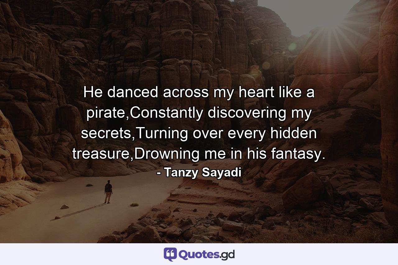 He danced across my heart like a pirate,Constantly discovering my secrets,Turning over every hidden treasure,Drowning me in his fantasy. - Quote by Tanzy Sayadi