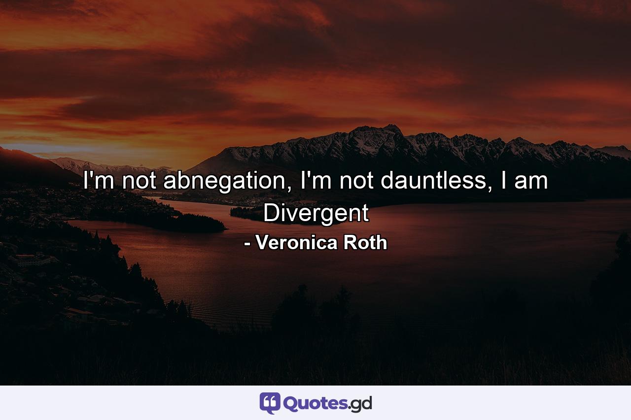 I'm not abnegation, I'm not dauntless, I am Divergent - Quote by Veronica Roth