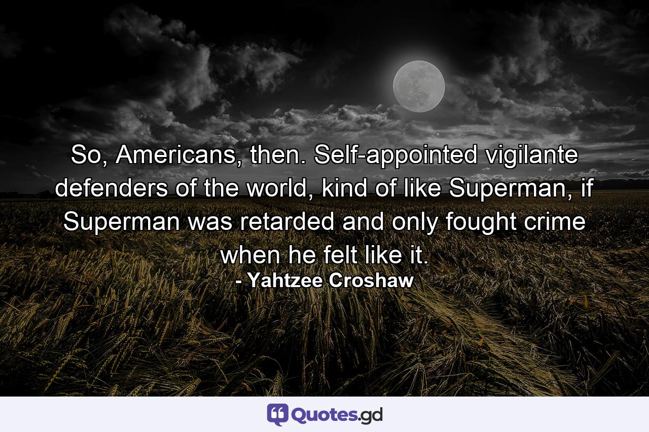 So, Americans, then. Self-appointed vigilante defenders of the world, kind of like Superman, if Superman was retarded and only fought crime when he felt like it. - Quote by Yahtzee Croshaw