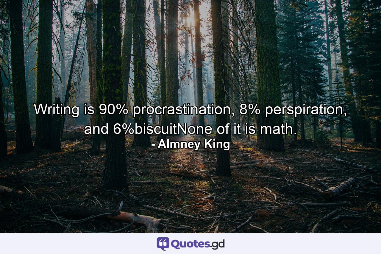 Writing is 90% procrastination, 8% perspiration, and 6%biscuitNone of it is math. - Quote by Almney King