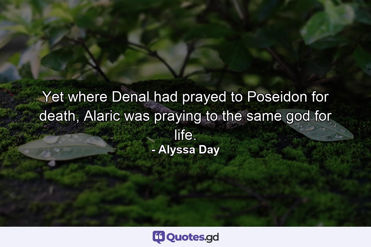 Yet where Denal had prayed to Poseidon for death, Alaric was praying to the same god for life. - Quote by Alyssa Day