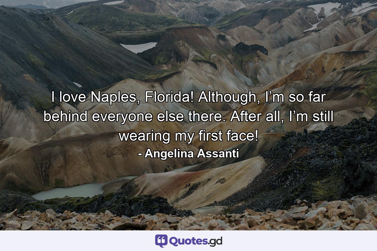 I love Naples, Florida! Although, I’m so far behind everyone else there. After all, I’m still wearing my first face! - Quote by Angelina Assanti