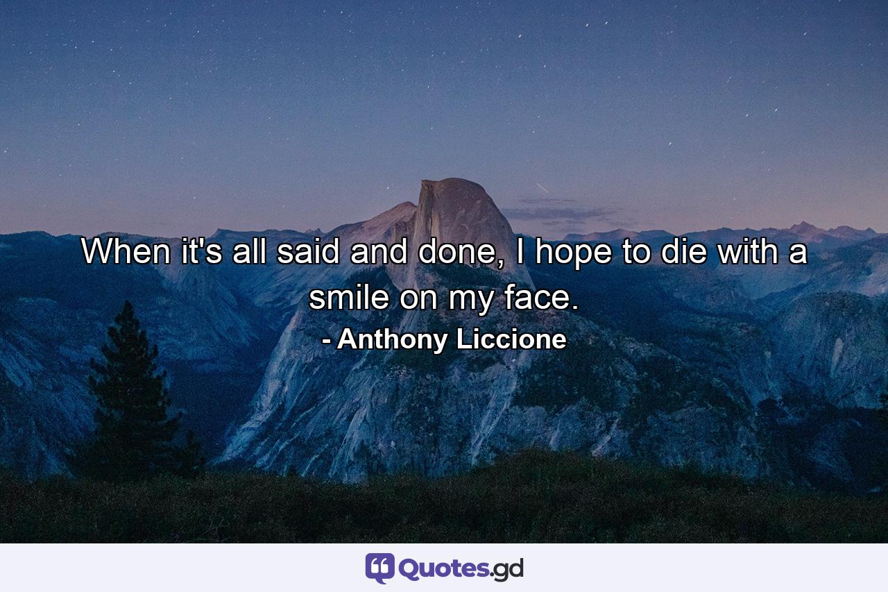When it's all said and done, I hope to die with a smile on my face. - Quote by Anthony Liccione