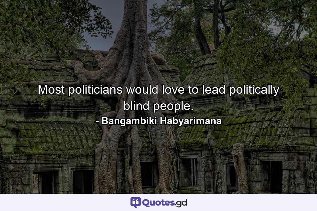 Most politicians would love to lead politically blind people. - Quote by Bangambiki Habyarimana