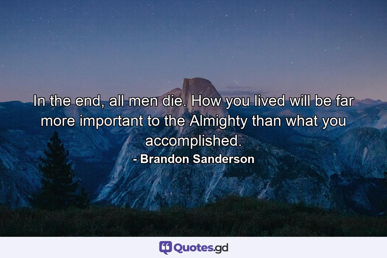 In the end, all men die. How you lived will be far more important to the Almighty than what you accomplished. - Quote by Brandon Sanderson