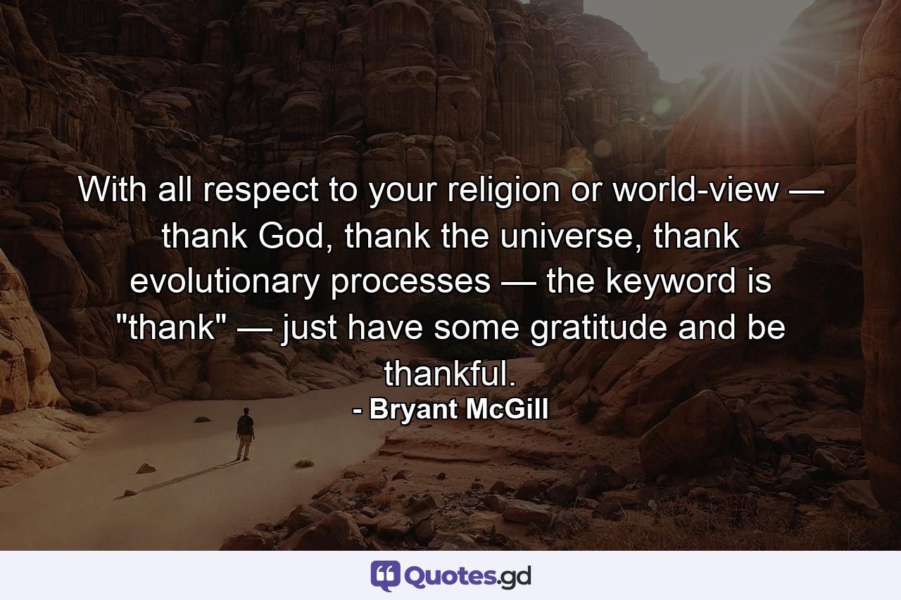 With all respect to your religion or world-view — thank God, thank the universe, thank evolutionary processes — the keyword is 