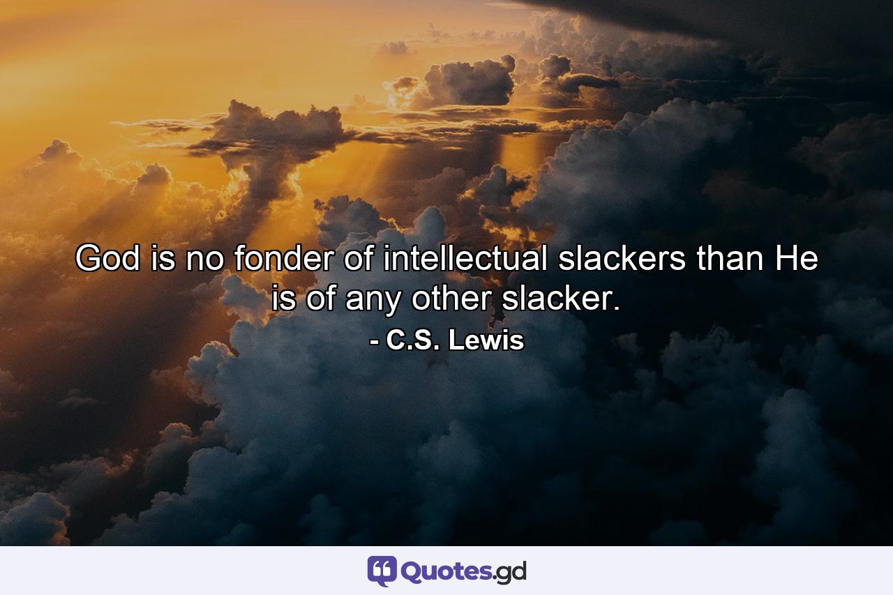 God is no fonder of intellectual slackers than He is of any other slacker. - Quote by C.S. Lewis