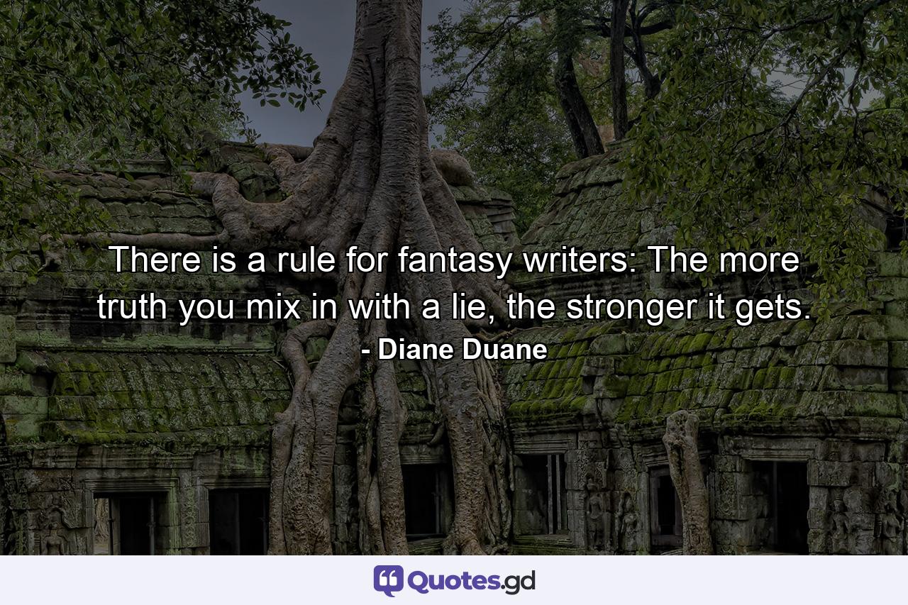 There is a rule for fantasy writers: The more truth you mix in with a lie, the stronger it gets. - Quote by Diane Duane