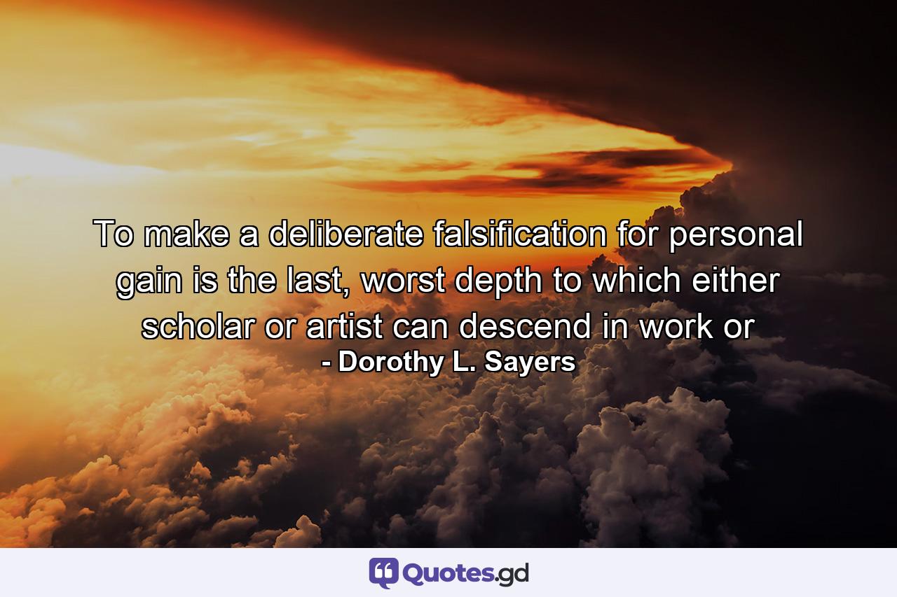 To make a deliberate falsification for personal gain is the last, worst depth to which either scholar or artist can descend in work or - Quote by Dorothy L. Sayers