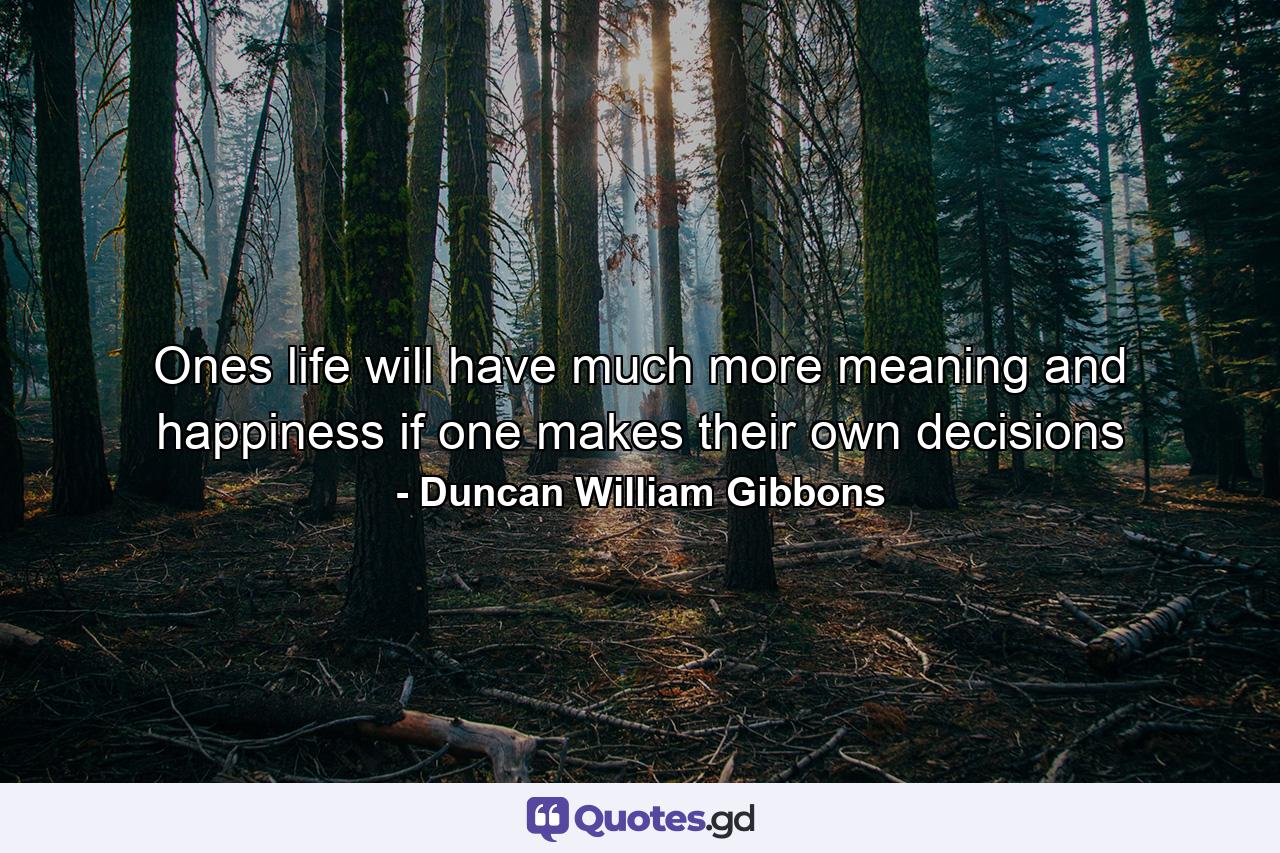 Ones life will have much more meaning and happiness if one makes their own decisions - Quote by Duncan William Gibbons