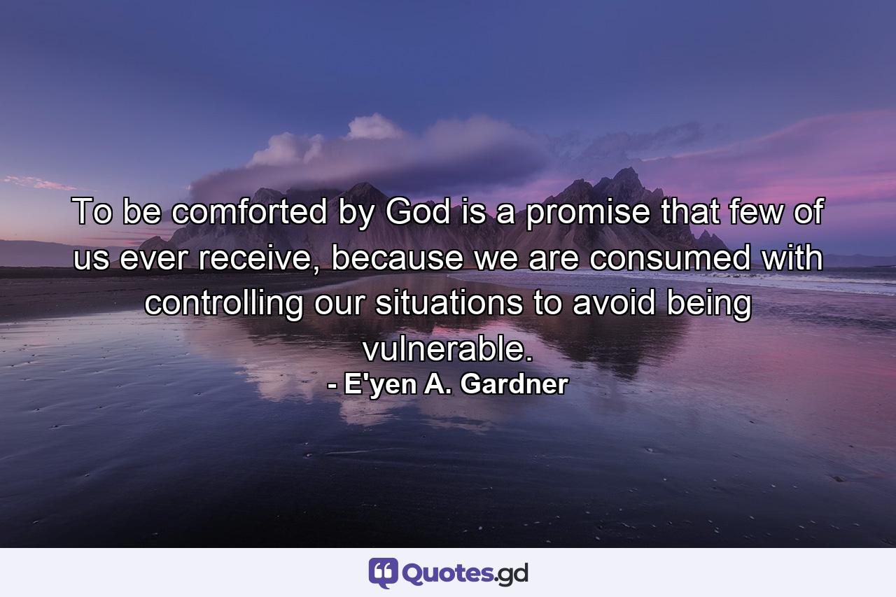 To be comforted by God is a promise that few of us ever receive, because we are consumed with controlling our situations to avoid being vulnerable. - Quote by E'yen A. Gardner