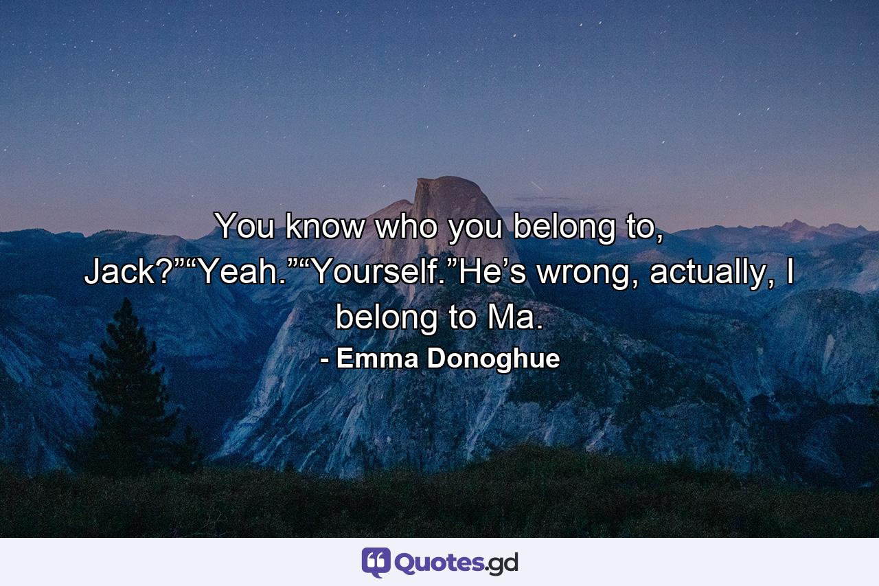 You know who you belong to, Jack?”“Yeah.”“Yourself.”He’s wrong, actually, I belong to Ma. - Quote by Emma Donoghue