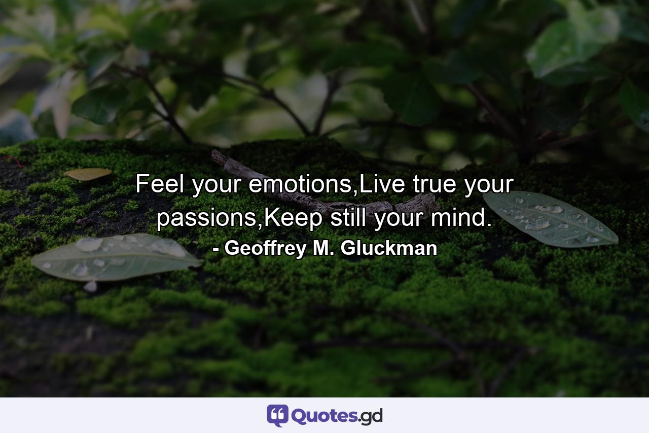 Feel your emotions,Live true your passions,Keep still your mind. - Quote by Geoffrey M. Gluckman