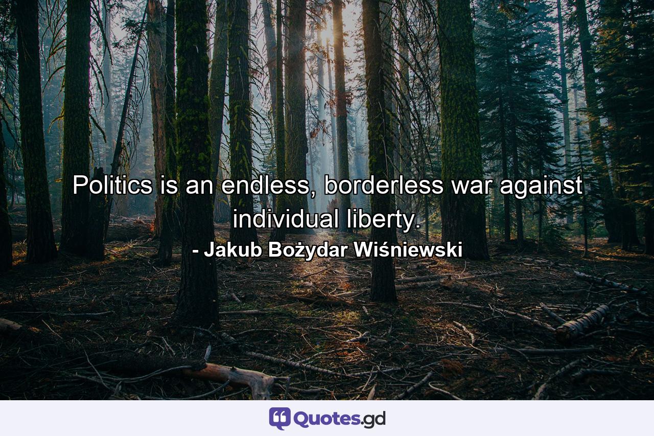 Politics is an endless, borderless war against individual liberty. - Quote by Jakub Bożydar Wiśniewski