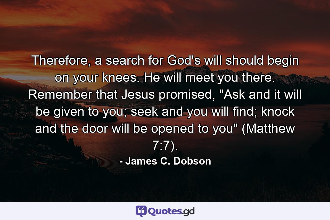 Therefore, a search for God's will should begin on your knees. He will meet you there. Remember that Jesus promised, 