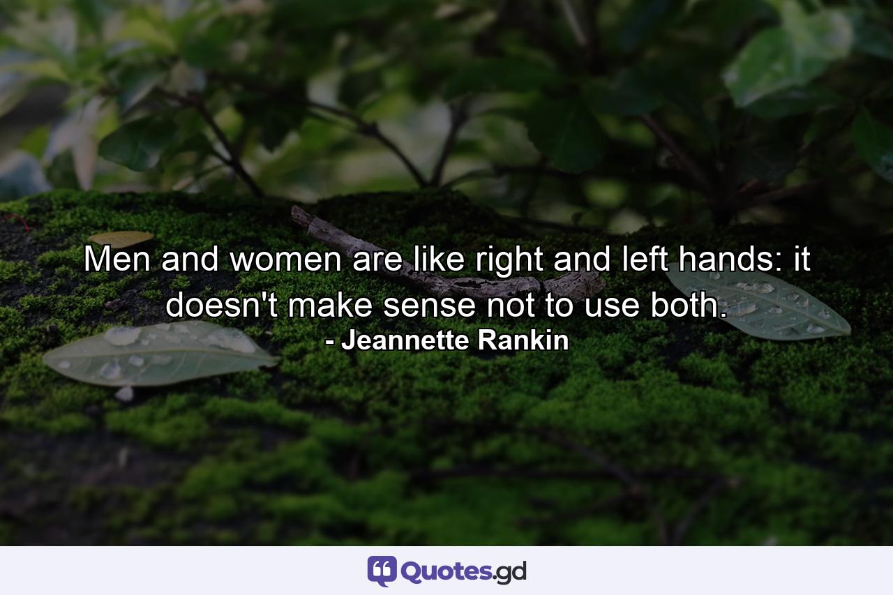 Men and women are like right and left hands: it doesn't make sense not to use both. - Quote by Jeannette Rankin