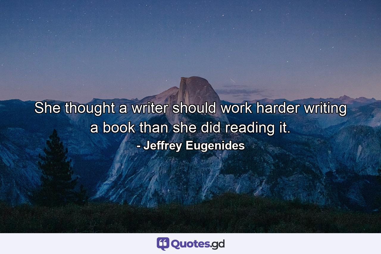 She thought a writer should work harder writing a book than she did reading it. - Quote by Jeffrey Eugenides