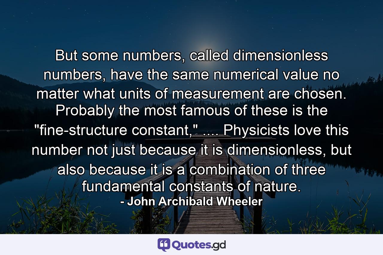 But some numbers, called dimensionless numbers, have the same numerical value no matter what units of measurement are chosen. Probably the most famous of these is the 