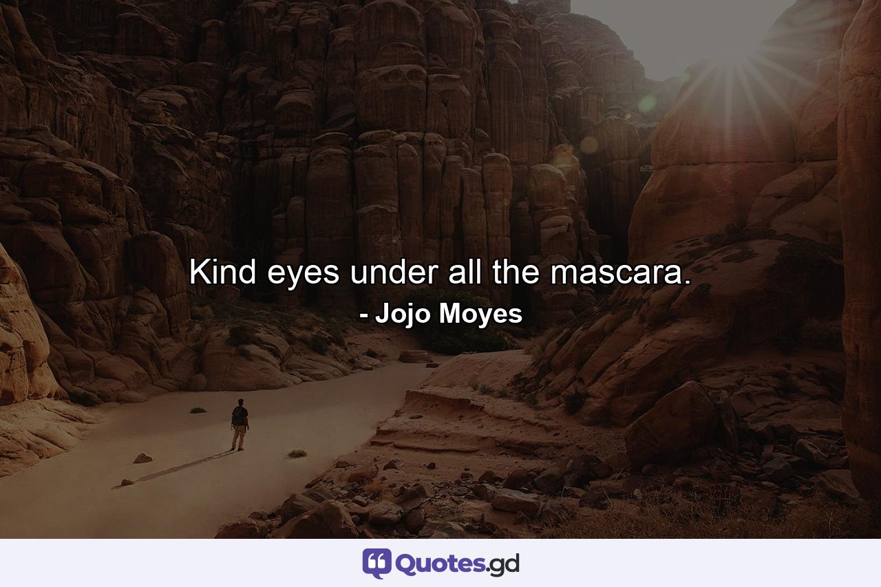 Kind eyes under all the mascara. - Quote by Jojo Moyes