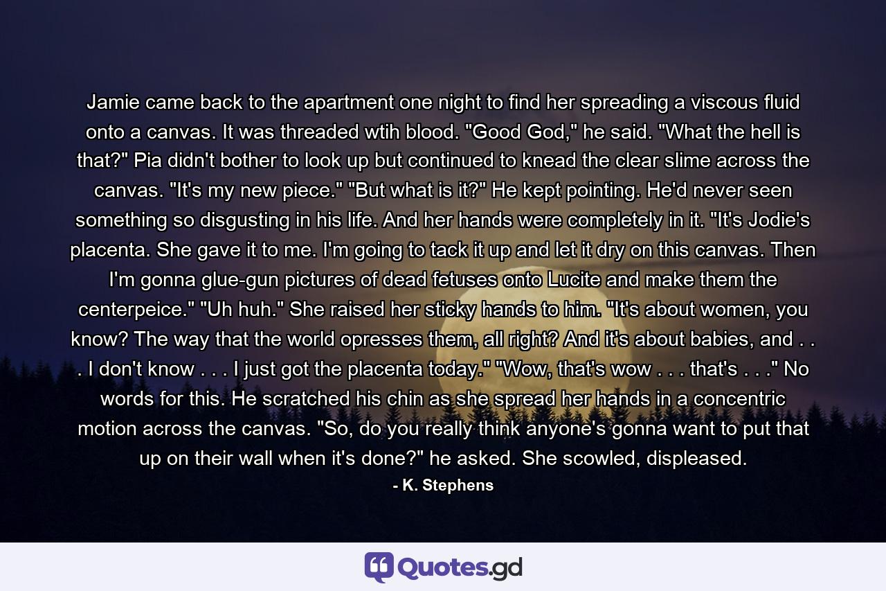 Jamie came back to the apartment one night to find her spreading a viscous fluid onto a canvas. It was threaded wtih blood. 