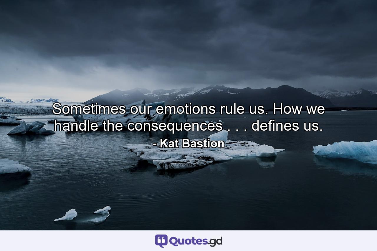 Sometimes our emotions rule us. How we handle the consequences . . . defines us. - Quote by Kat Bastion