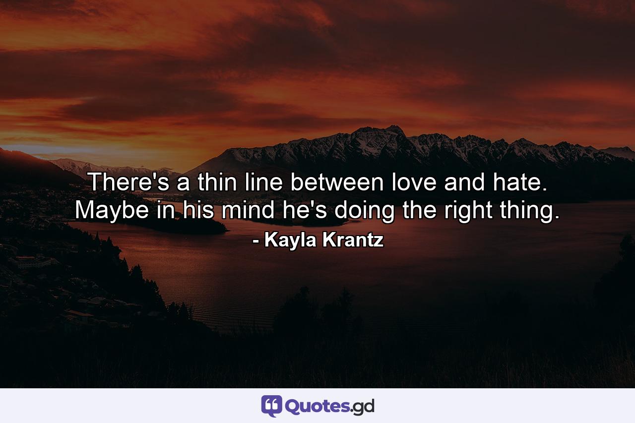 There's a thin line between love and hate. Maybe in his mind he's doing the right thing. - Quote by Kayla Krantz