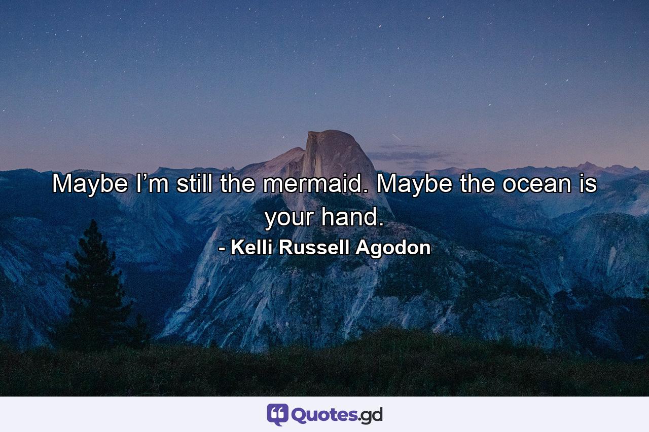 Maybe I’m still the mermaid. Maybe the ocean is your hand. - Quote by Kelli Russell Agodon