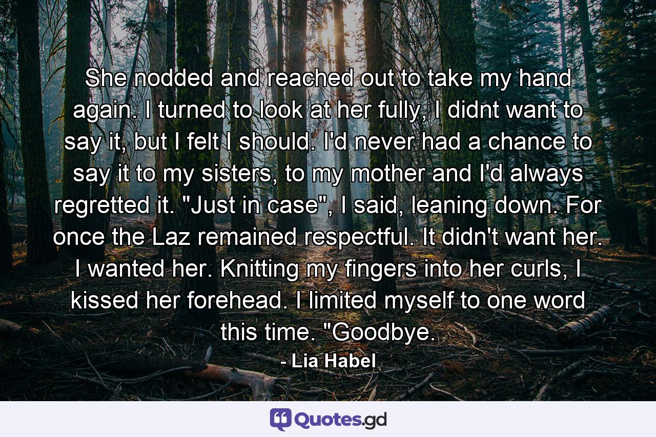 She nodded and reached out to take my hand again. I turned to look at her fully, I didnt want to say it, but I felt I should. I'd never had a chance to say it to my sisters, to my mother and I'd always regretted it. 