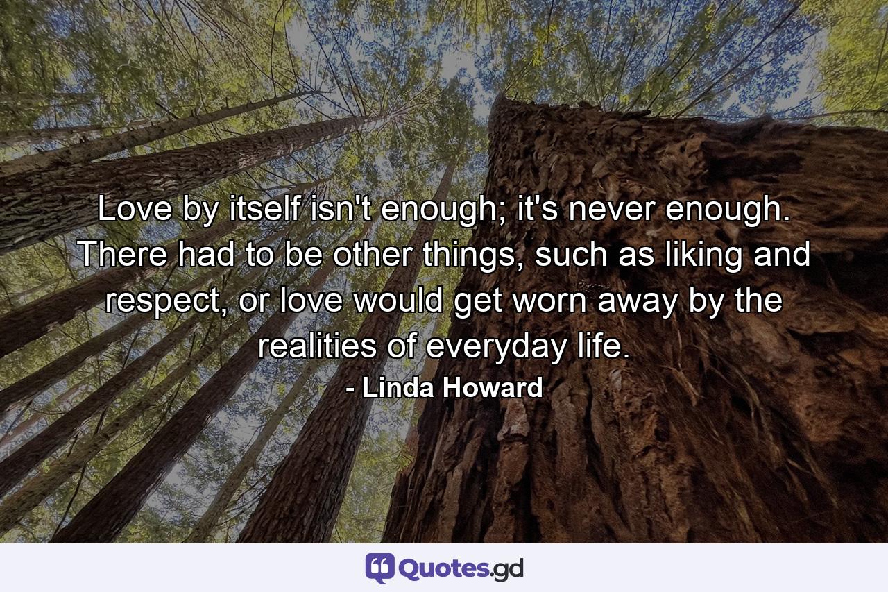 Love by itself isn't enough; it's never enough. There had to be other things, such as liking and respect, or love would get worn away by the realities of everyday life. - Quote by Linda Howard