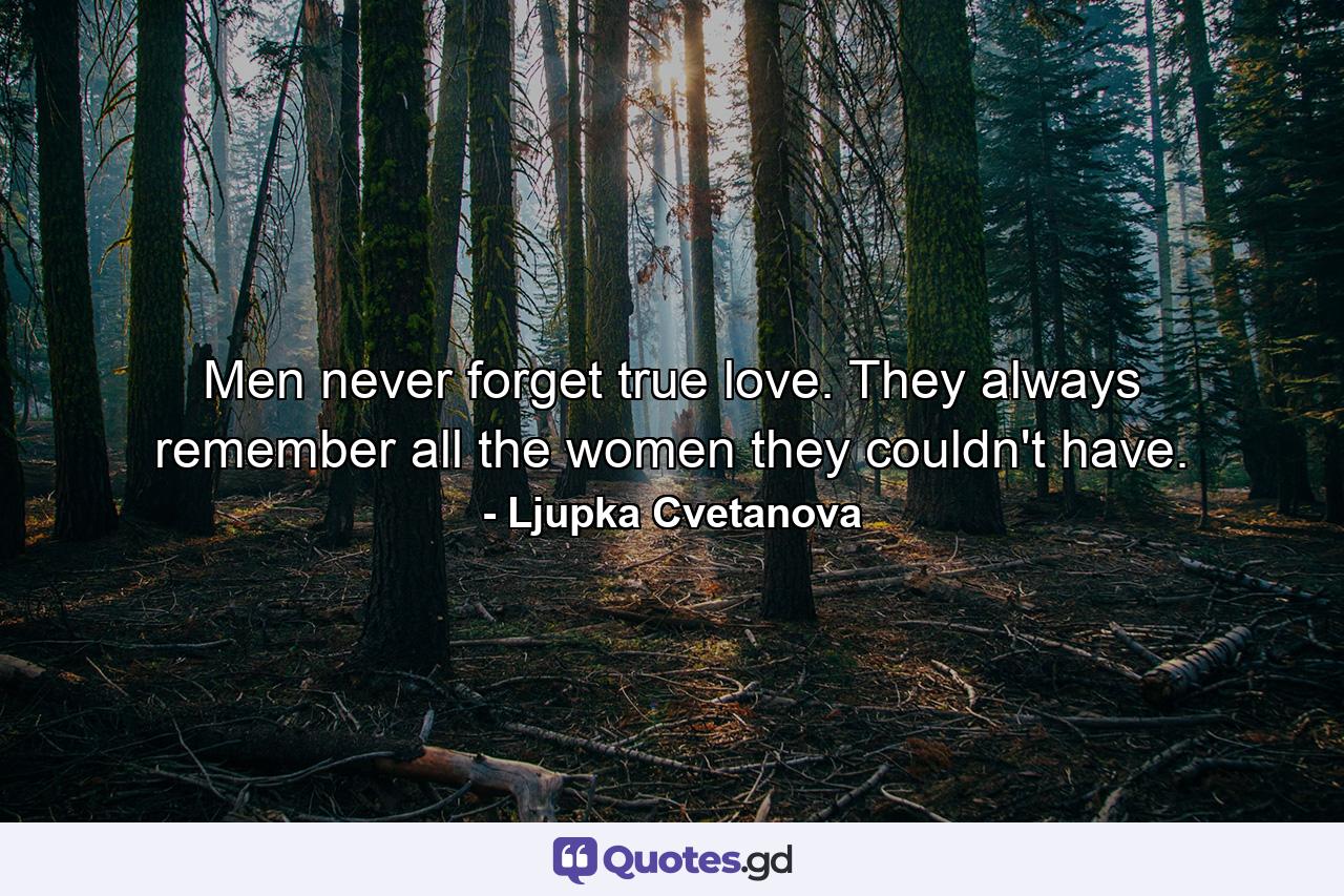 Men never forget true love. They always remember all the women they couldn't have. - Quote by Ljupka Cvetanova