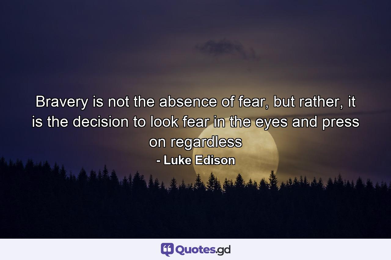 Bravery is not the absence of fear, but rather, it is the decision to look fear in the eyes and press on regardless - Quote by Luke Edison