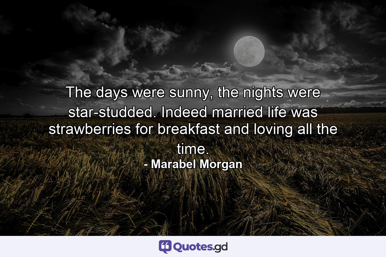 The days were sunny, the nights were star-studded. Indeed married life was strawberries for breakfast and loving all the time. - Quote by Marabel Morgan