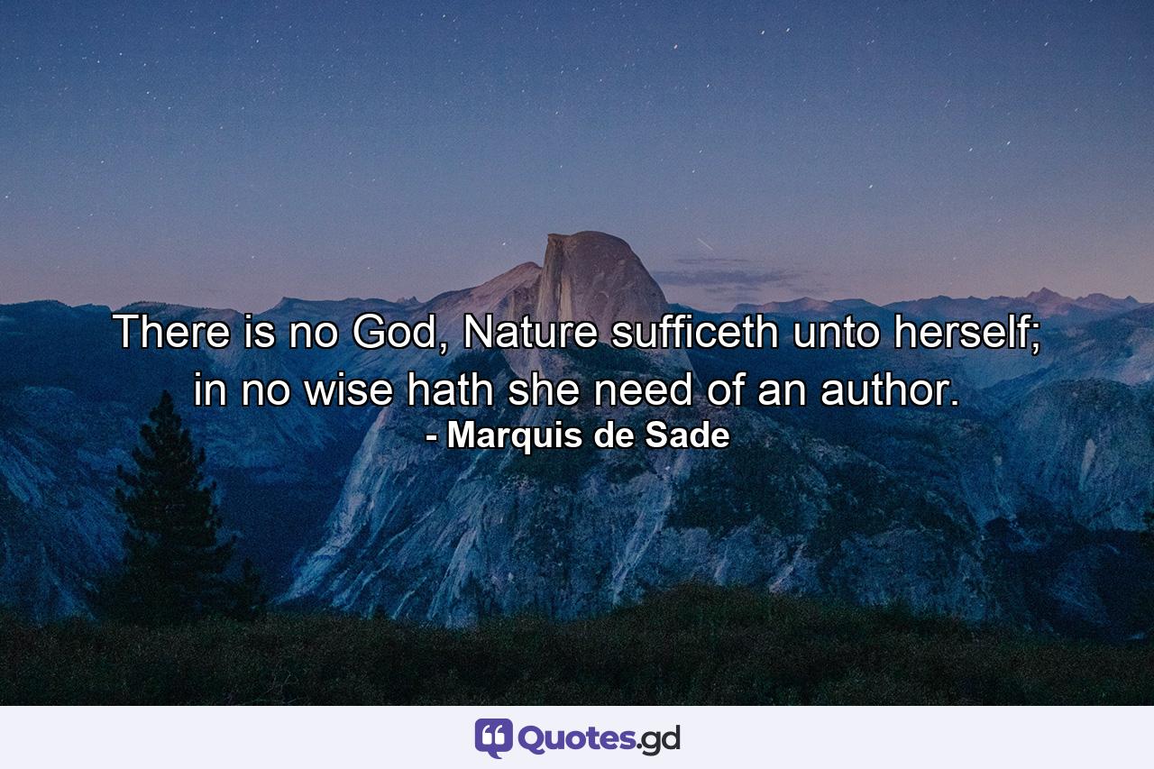 There is no God, Nature sufficeth unto herself; in no wise hath she need of an author. - Quote by Marquis de Sade