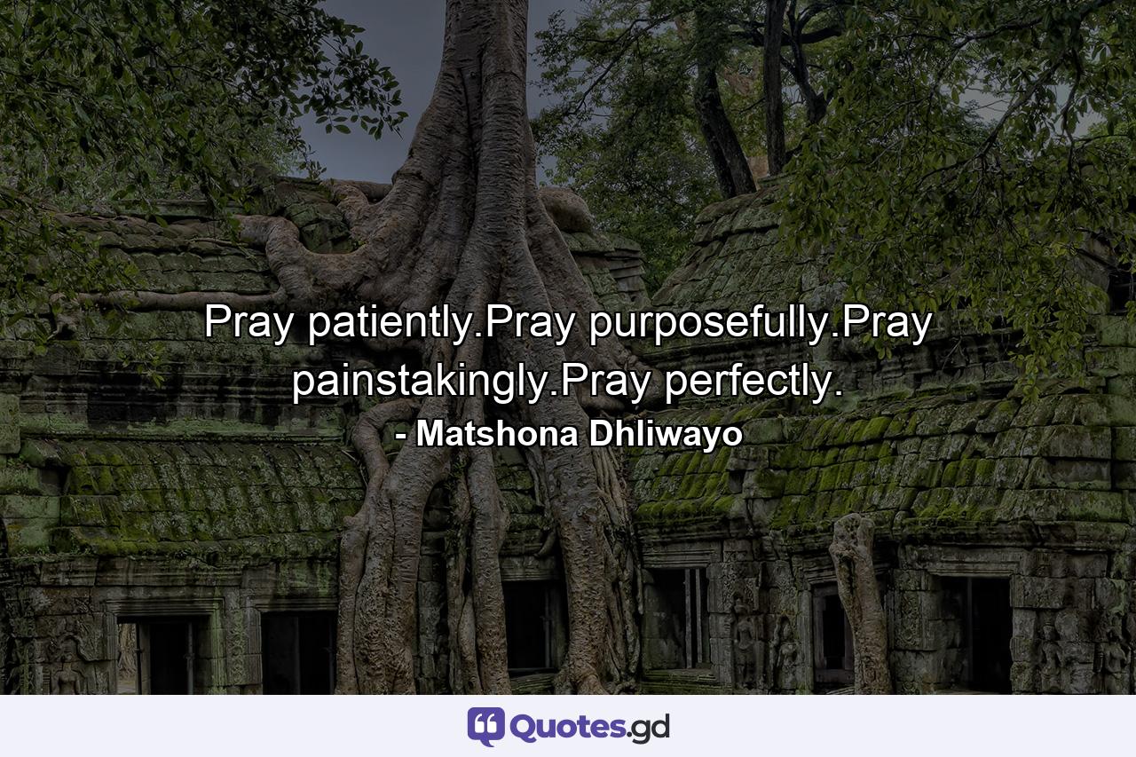 Pray patiently.Pray purposefully.Pray painstakingly.Pray perfectly. - Quote by Matshona Dhliwayo