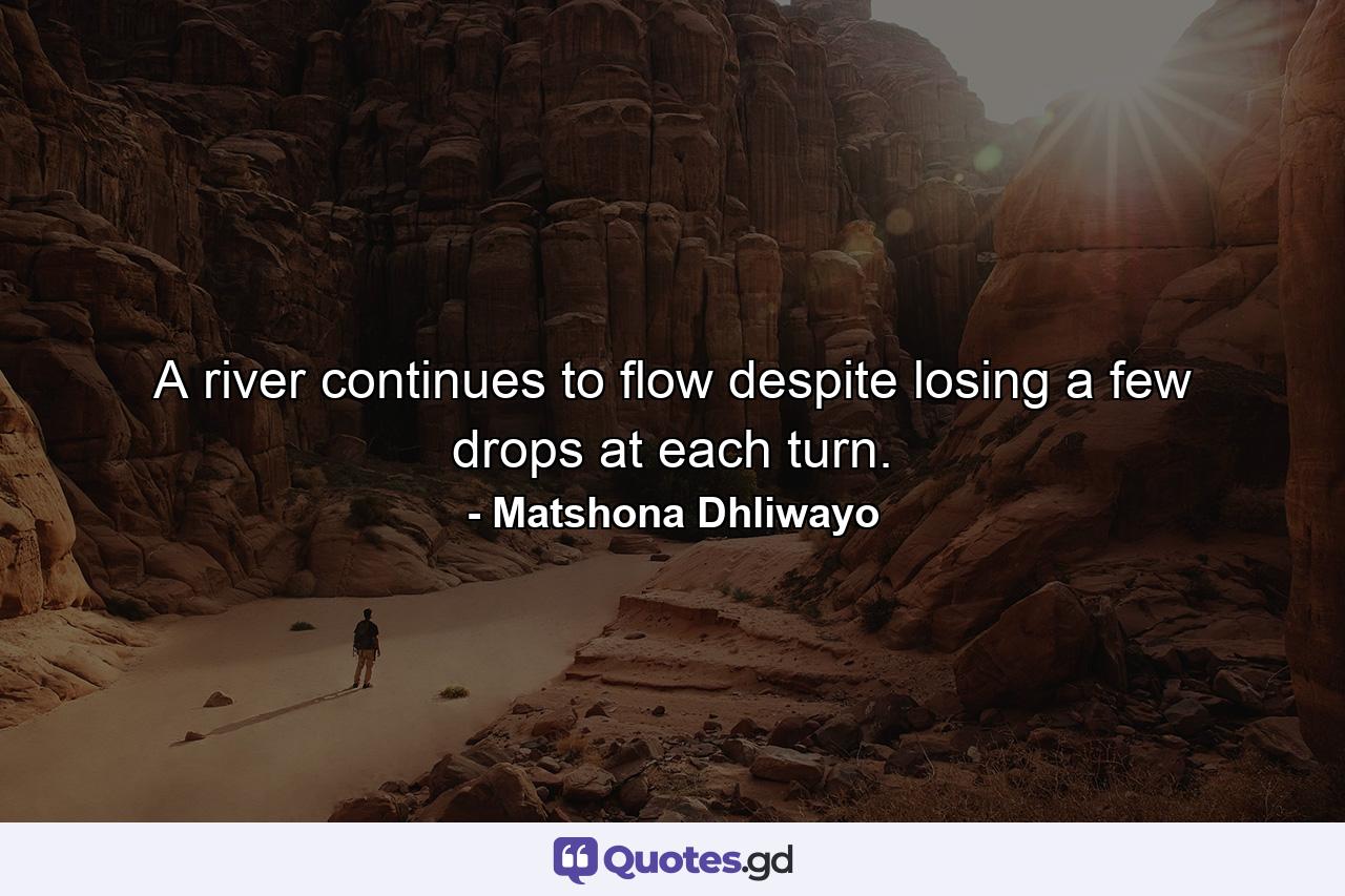 A river continues to flow despite losing a few drops at each turn. - Quote by Matshona Dhliwayo