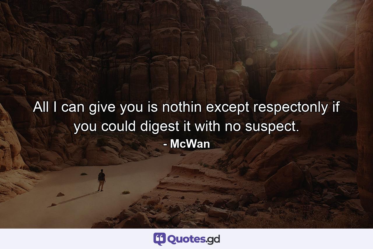 All I can give you is nothin except respectonly if you could digest it with no suspect. - Quote by McWan