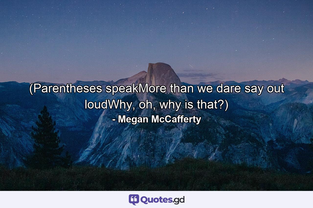 (Parentheses speakMore than we dare say out loudWhy, oh, why is that?) - Quote by Megan McCafferty