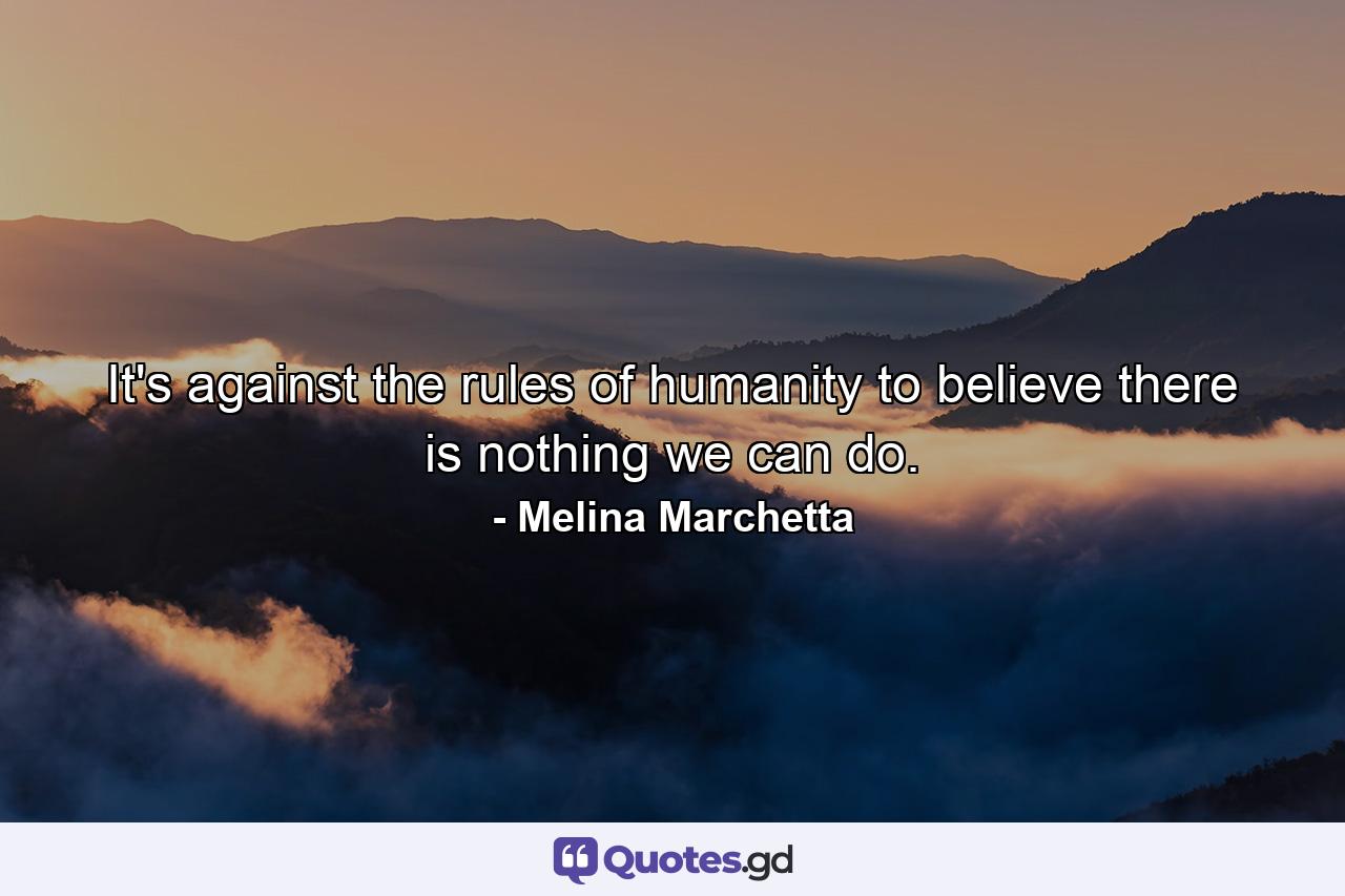 It's against the rules of humanity to believe there is nothing we can do. - Quote by Melina Marchetta