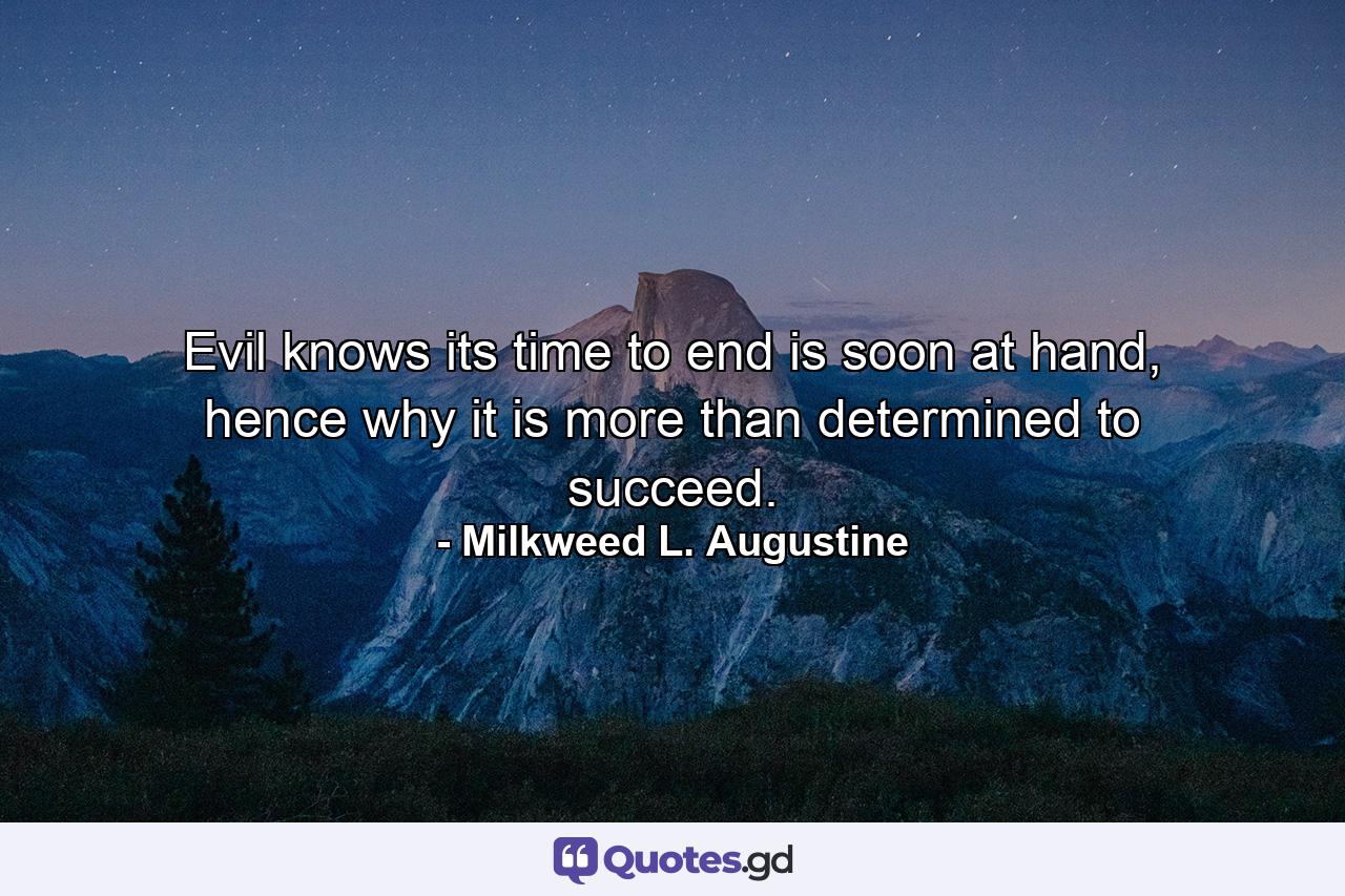 Evil knows its time to end is soon at hand, hence why it is more than determined to succeed. - Quote by Milkweed L. Augustine