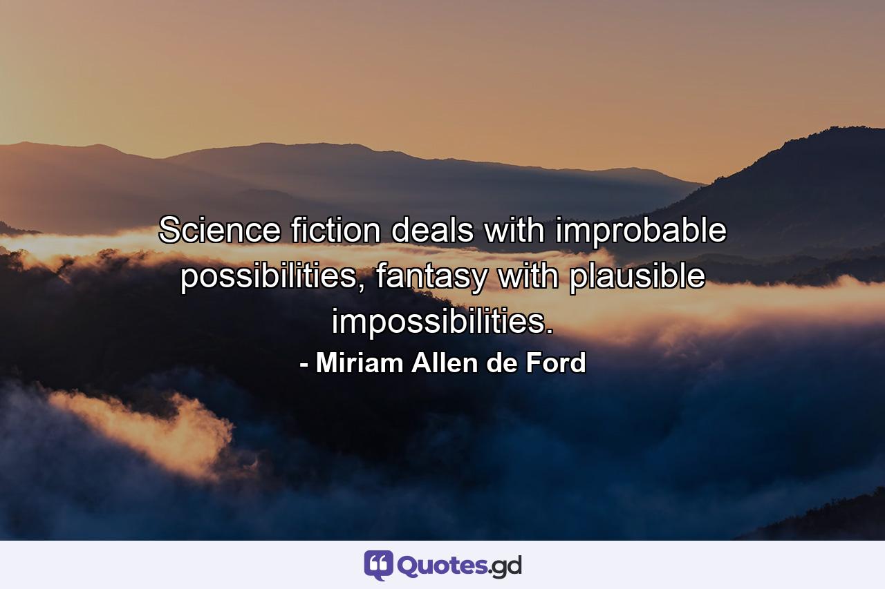 Science fiction deals with improbable possibilities, fantasy with plausible impossibilities. - Quote by Miriam Allen de Ford